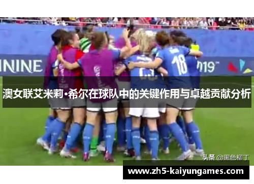 澳女联艾米莉·希尔在球队中的关键作用与卓越贡献分析 澳女联艾米莉·希尔在球队中的关键作用与卓越贡献分析