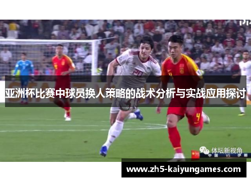 亚洲杯比赛中球员换人策略的战术分析与实战应用探讨 亚洲杯比赛中球员换人策略的战术分析与实战应用探讨