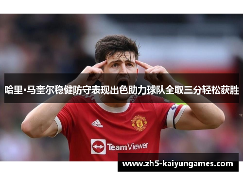 哈里·马奎尔稳健防守表现出色助力球队全取三分轻松获胜 哈里·马奎尔稳健防守表现出色助力球队全取三分轻松获胜