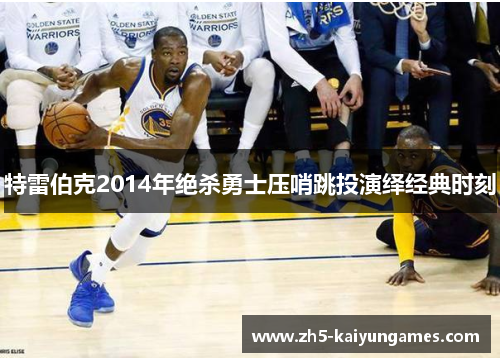 特雷伯克2014年绝杀勇士压哨跳投演绎经典时刻 特雷伯克2014年绝杀勇士压哨跳投演绎经典时刻