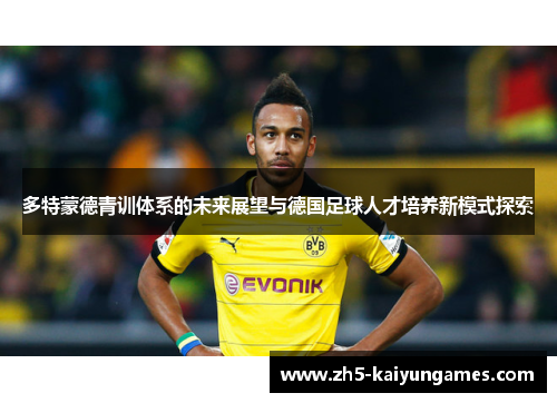 多特蒙德青训体系的未来展望与德国足球人才培养新模式探索 多特蒙德青训体系的未来展望与德国足球人才培养新模式探索