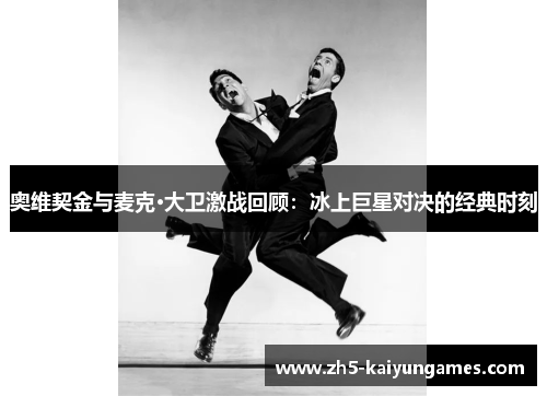 奥维契金与麦克·大卫激战回顾:冰上巨星对决的经典时刻 奥维契金与麦克·大卫激战回顾:冰上巨星对决的经典时刻