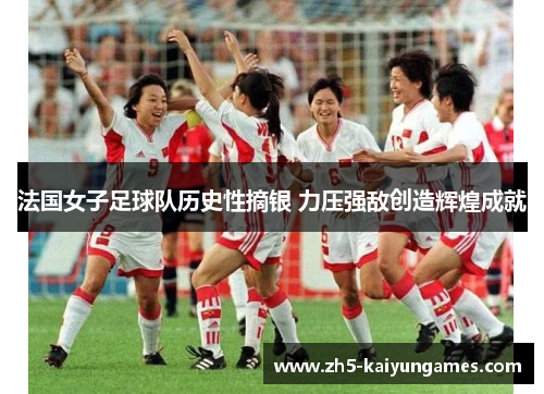 法国女子足球队历史性摘银 力压强敌创造辉煌成就 法国女子足球队历史性摘银 力压强敌创造辉煌成就