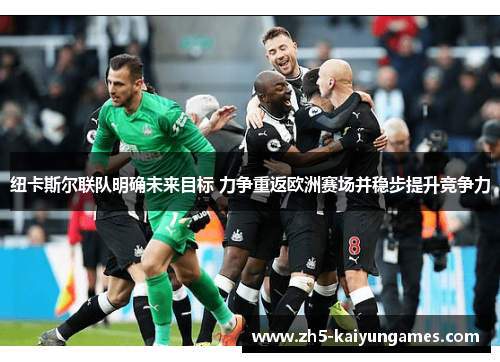 纽卡斯尔联队明确未来目标 力争重返欧洲赛场并稳步提升竞争力 纽卡斯尔联队明确未来目标 力争重返欧洲赛场并稳步提升竞争力