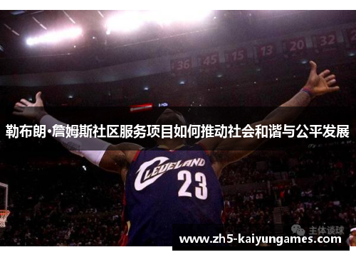 勒布朗·詹姆斯社区服务项目如何推动社会和谐与公平发展 勒布朗·詹姆斯社区服务项目如何推动社会和谐与公平发展