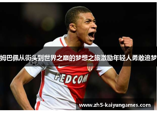 姆巴佩从街头到世界之巅的梦想之旅激励年轻人勇敢追梦 姆巴佩从街头到世界之巅的梦想之旅激励年轻人勇敢追梦