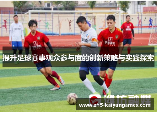提升足球赛事观众参与度的创新策略与实践探索 提升足球赛事观众参与度的创新策略与实践探索