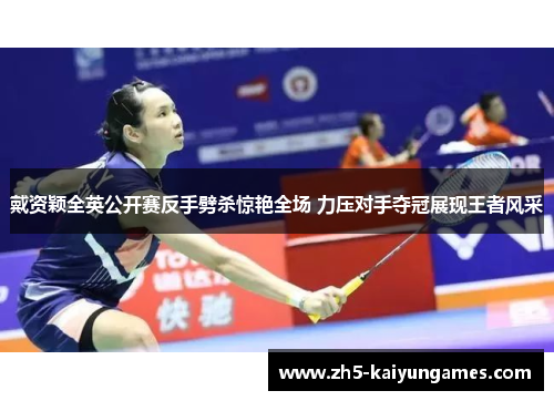 戴资颖全英公开赛反手劈杀惊艳全场 力压对手夺冠展现王者风采 戴资颖全英公开赛反手劈杀惊艳全场 力压对手夺冠展现王者风采