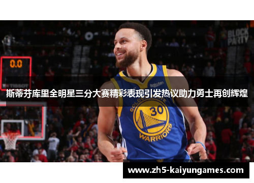 斯蒂芬库里全明星三分大赛精彩表现引发热议助力勇士再创辉煌 斯蒂芬库里全明星三分大赛精彩表现引发热议助力勇士再创辉煌