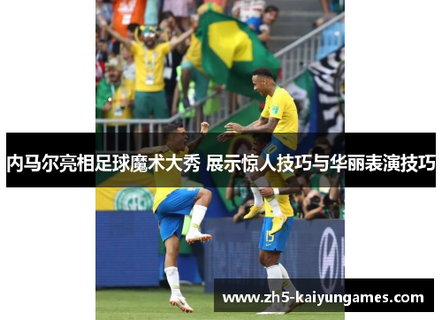 内马尔亮相足球魔术大秀 展示惊人技巧与华丽表演技巧 内马尔亮相足球魔术大秀 展示惊人技巧与华丽表演技巧