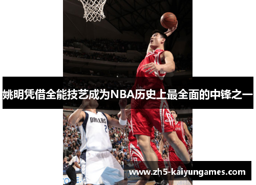 姚明凭借全能技艺成为NBA历史上最全面的中锋之一
