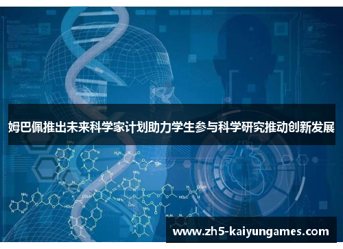 姆巴佩推出未来科学家计划助力学生参与科学研究推动创新发展 姆巴佩推出未来科学家计划助力学生参与科学研究推动创新发展