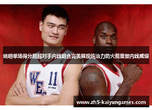 姚明单场得分超越对手内线组合完美展现统治力助火箭重塑内线威慑 姚明单场得分超越对手内线组合完美展现统治力助火箭重塑内线威慑