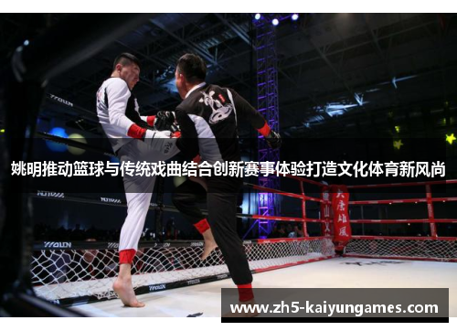 姚明推动篮球与传统戏曲结合创新赛事体验打造文化体育新风尚 姚明推动篮球与传统戏曲结合创新赛事体验打造文化体育新风尚