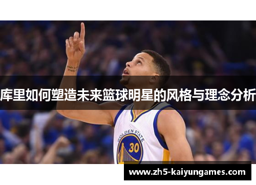 库里如何塑造未来篮球明星的风格与理念分析 库里如何塑造未来篮球明星的风格与理念分析