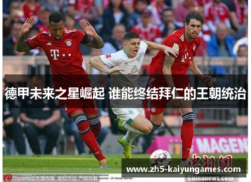 德甲未来之星崛起 谁能终结拜仁的王朝统治 德甲未来之星崛起 谁能终结拜仁的王朝统治