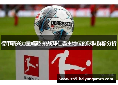 德甲新兴力量崛起 挑战拜仁霸主地位的球队群像分析 德甲新兴力量崛起 挑战拜仁霸主地位的球队群像分析