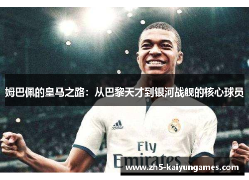 姆巴佩的皇马之路:从巴黎天才到银河战舰的核心球员 姆巴佩的皇马之路:从巴黎天才到银河战舰的核心球员