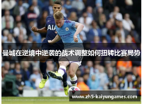曼城在逆境中逆袭的战术调整如何扭转比赛局势 曼城在逆境中逆袭的战术调整如何扭转比赛局势