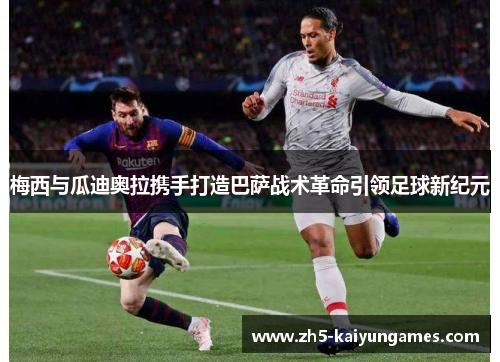 梅西与瓜迪奥拉携手打造巴萨战术革命引领足球新纪元 梅西与瓜迪奥拉携手打造巴萨战术革命引领足球新纪元