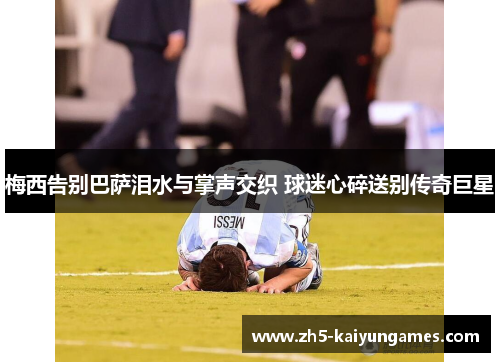 梅西告别巴萨泪水与掌声交织 球迷心碎送别传奇巨星 梅西告别巴萨泪水与掌声交织 球迷心碎送别传奇巨星