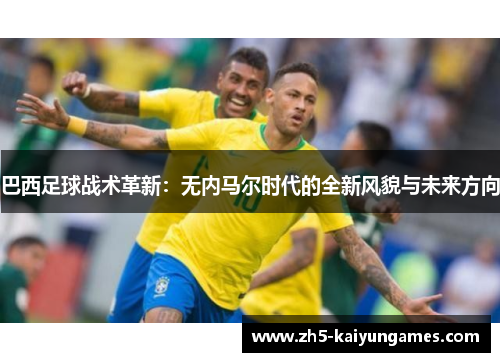 巴西足球战术革新：无内马尔时代的全新风貌与未来方向