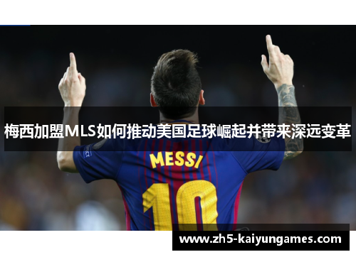 梅西加盟MLS如何推动美国足球崛起并带来深远变革 梅西加盟MLS如何推动美国足球崛起并带来深远变革