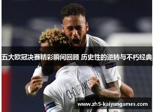 五大欧冠决赛精彩瞬间回顾 历史性的逆转与不朽经典 五大欧冠决赛精彩瞬间回顾 历史性的逆转与不朽经典