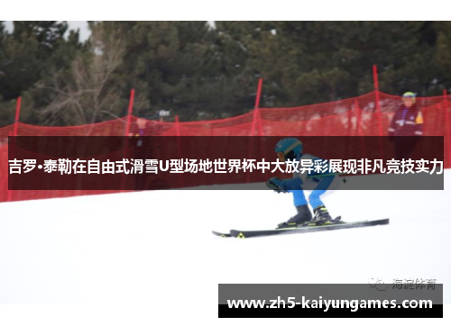吉罗·泰勒在自由式滑雪U型场地世界杯中大放异彩展现非凡竞技实力 吉罗·泰勒在自由式滑雪U型场地世界杯中大放异彩展现非凡竞技实力