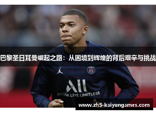 巴黎圣日耳曼崛起之路:从困境到辉煌的背后艰辛与挑战 巴黎圣日耳曼崛起之路:从困境到辉煌的背后艰辛与挑战