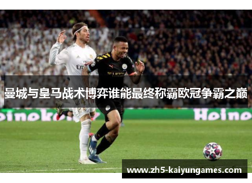曼城与皇马战术博弈谁能最终称霸欧冠争霸之巅 曼城与皇马战术博弈谁能最终称霸欧冠争霸之巅