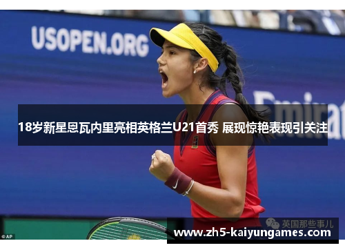 18岁新星恩瓦内里亮相英格兰U21首秀 展现惊艳表现引关注 18岁新星恩瓦内里亮相英格兰U21首秀 展现惊艳表现引关注