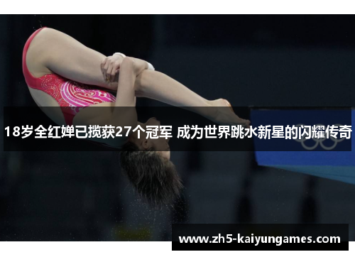 18岁全红婵已揽获27个冠军 成为世界跳水新星的闪耀传奇 18岁全红婵已揽获27个冠军 成为世界跳水新星的闪耀传奇