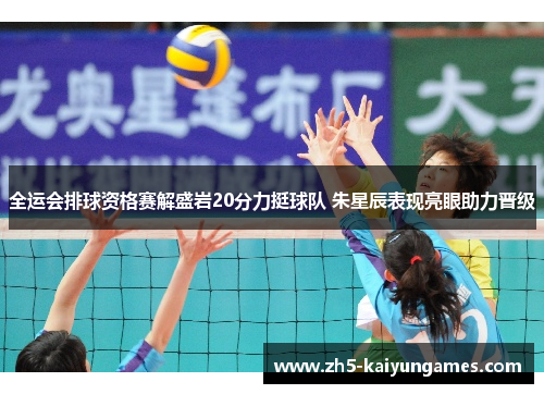 全运会排球资格赛解盛岩20分力挺球队 朱星辰表现亮眼助力晋级 全运会排球资格赛解盛岩20分力挺球队 朱星辰表现亮眼助力晋级