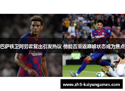 巴萨铁卫阿劳霍复出引发热议 他能否重返巅峰状态成为焦点 巴萨铁卫阿劳霍复出引发热议 他能否重返巅峰状态成为焦点