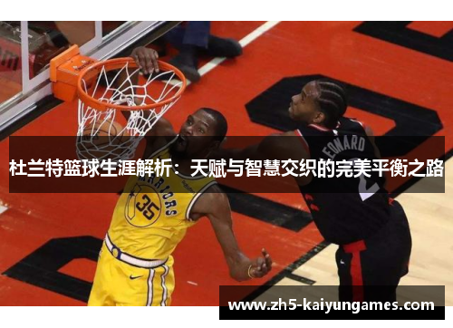 杜兰特篮球生涯解析:天赋与智慧交织的完美平衡之路 杜兰特篮球生涯解析:天赋与智慧交织的完美平衡之路