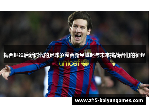 梅西退役后新时代的足球争霸赛新星崛起与未来挑战者们的征程 梅西退役后新时代的足球争霸赛新星崛起与未来挑战者们的征程