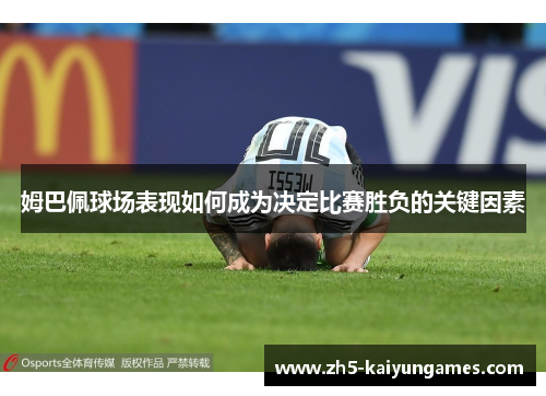 姆巴佩球场表现如何成为决定比赛胜负的关键因素 姆巴佩球场表现如何成为决定比赛胜负的关键因素