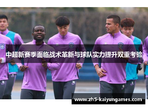 中超新赛季面临战术革新与球队实力提升双重考验 中超新赛季面临战术革新与球队实力提升双重考验