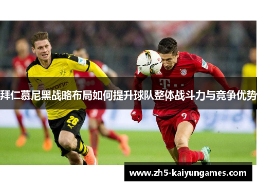 拜仁慕尼黑战略布局如何提升球队整体战斗力与竞争优势 拜仁慕尼黑战略布局如何提升球队整体战斗力与竞争优势