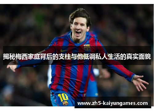 揭秘梅西家庭背后的支柱与他低调私人生活的真实面貌 揭秘梅西家庭背后的支柱与他低调私人生活的真实面貌