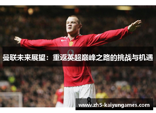 曼联未来展望:重返英超巅峰之路的挑战与机遇 曼联未来展望:重返英超巅峰之路的挑战与机遇