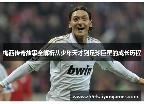 梅西传奇故事全解析从少年天才到足球巨星的成长历程 梅西传奇故事全解析从少年天才到足球巨星的成长历程