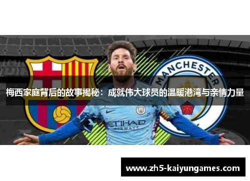 梅西家庭背后的故事揭秘:成就伟大球员的温暖港湾与亲情力量 梅西家庭背后的故事揭秘:成就伟大球员的温暖港湾与亲情力量