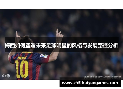 梅西如何塑造未来足球明星的风格与发展路径分析