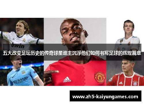五大改变足坛历史的传奇球星谁主沉浮他们如何书写足球的辉煌篇章 五大改变足坛历史的传奇球星谁主沉浮他们如何书写足球的辉煌篇章