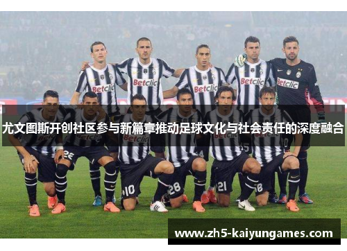 尤文图斯开创社区参与新篇章推动足球文化与社会责任的深度融合 尤文图斯开创社区参与新篇章推动足球文化与社会责任的深度融合