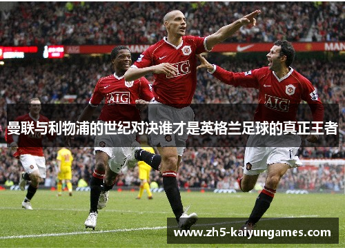 曼联与利物浦的世纪对决谁才是英格兰足球的真正王者