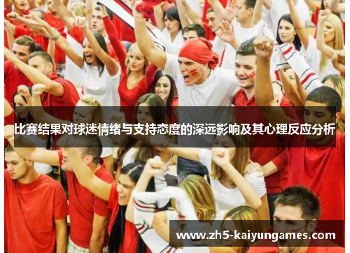 比赛结果对球迷情绪与支持态度的深远影响及其心理反应分析 比赛结果对球迷情绪与支持态度的深远影响及其心理反应分析