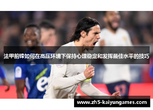 法甲前锋如何在高压环境下保持心理稳定和发挥最佳水平的技巧 法甲前锋如何在高压环境下保持心理稳定和发挥最佳水平的技巧